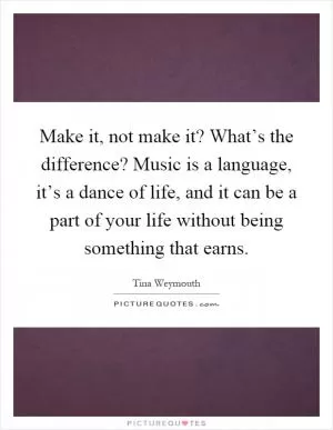 Make it, not make it? What’s the difference? Music is a language, it’s a dance of life, and it can be a part of your life without being something that earns Picture Quote #1