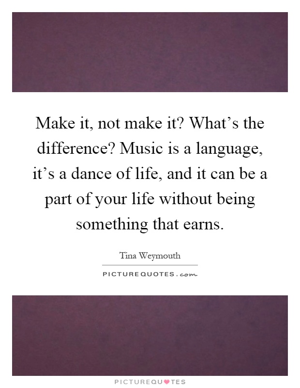 Make it, not make it? What's the difference? Music is a language, it's a dance of life, and it can be a part of your life without being something that earns Picture Quote #1