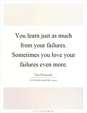You learn just as much from your failures. Sometimes you love your failures even more Picture Quote #1