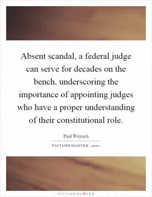 Absent scandal, a federal judge can serve for decades on the bench, underscoring the importance of appointing judges who have a proper understanding of their constitutional role Picture Quote #1