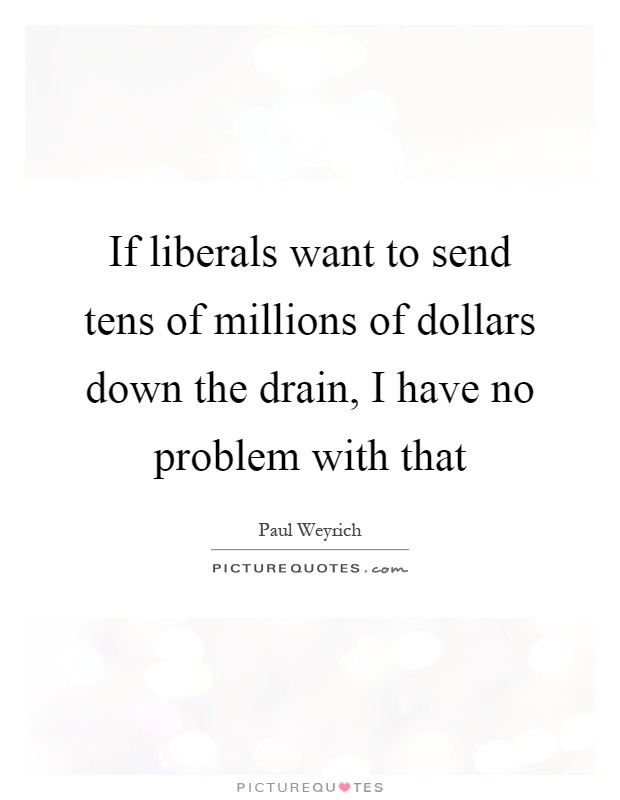 If liberals want to send tens of millions of dollars down the drain, I have no problem with that Picture Quote #1
