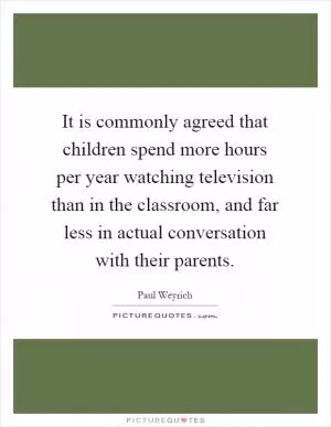 It is commonly agreed that children spend more hours per year watching television than in the classroom, and far less in actual conversation with their parents Picture Quote #1