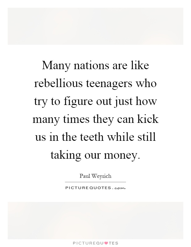 Many nations are like rebellious teenagers who try to figure out just how many times they can kick us in the teeth while still taking our money Picture Quote #1
