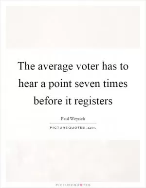 The average voter has to hear a point seven times before it registers Picture Quote #1