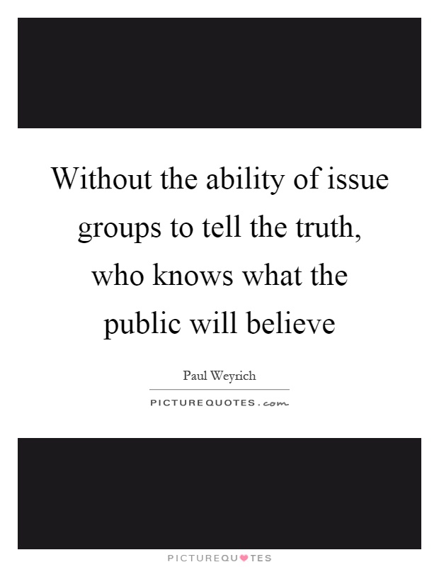 Without the ability of issue groups to tell the truth, who knows what the public will believe Picture Quote #1
