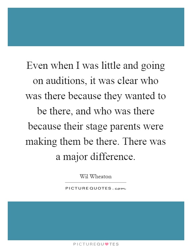 Even when I was little and going on auditions, it was clear who was there because they wanted to be there, and who was there because their stage parents were making them be there. There was a major difference Picture Quote #1