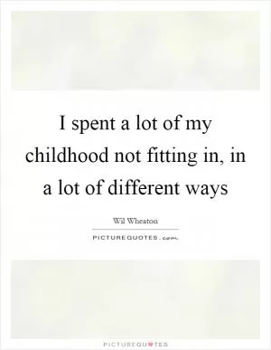 I spent a lot of my childhood not fitting in, in a lot of different ways Picture Quote #1