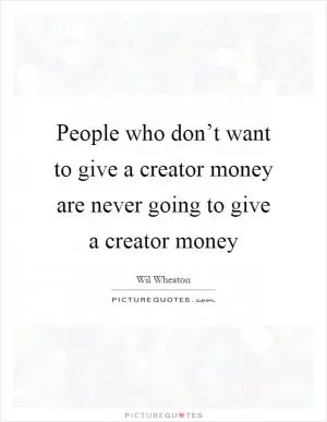 People who don’t want to give a creator money are never going to give a creator money Picture Quote #1