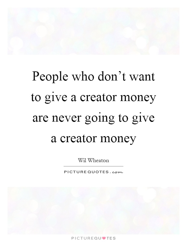 People who don't want to give a creator money are never going to give a creator money Picture Quote #1