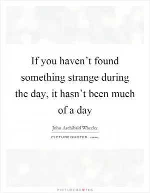 If you haven’t found something strange during the day, it hasn’t been much of a day Picture Quote #1