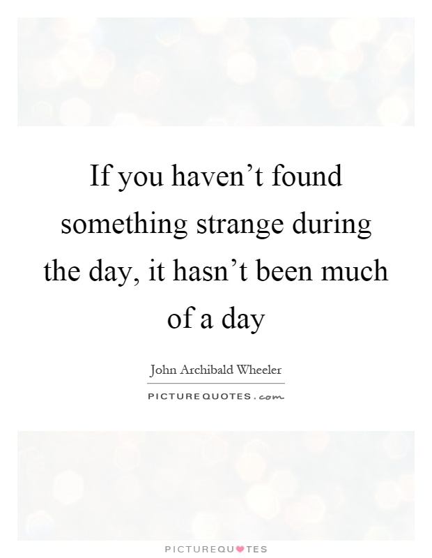 If you haven't found something strange during the day, it hasn't been much of a day Picture Quote #1