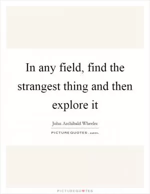 In any field, find the strangest thing and then explore it Picture Quote #1