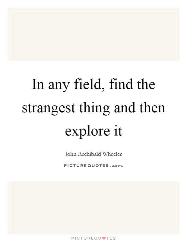 In any field, find the strangest thing and then explore it Picture Quote #1