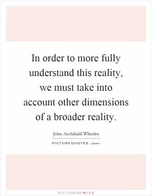 In order to more fully understand this reality, we must take into account other dimensions of a broader reality Picture Quote #1