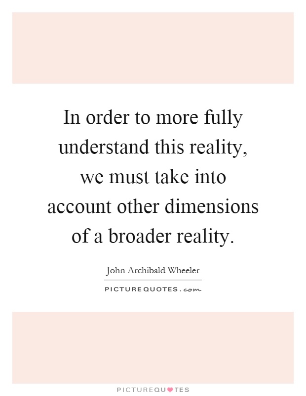 In order to more fully understand this reality, we must take into account other dimensions of a broader reality Picture Quote #1
