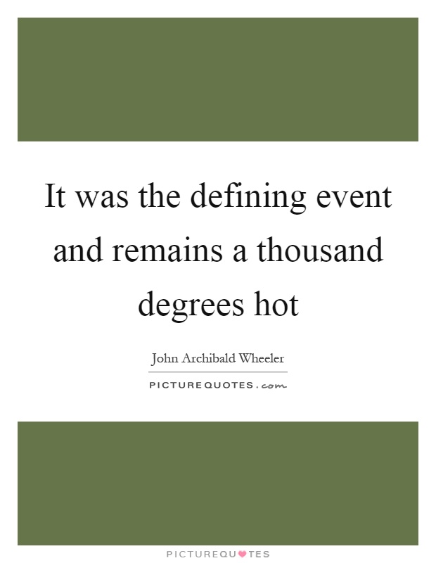 It was the defining event and remains a thousand degrees hot Picture Quote #1