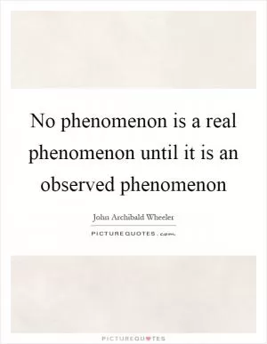 No phenomenon is a real phenomenon until it is an observed phenomenon Picture Quote #1
