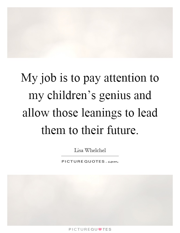 My job is to pay attention to my children's genius and allow those leanings to lead them to their future Picture Quote #1