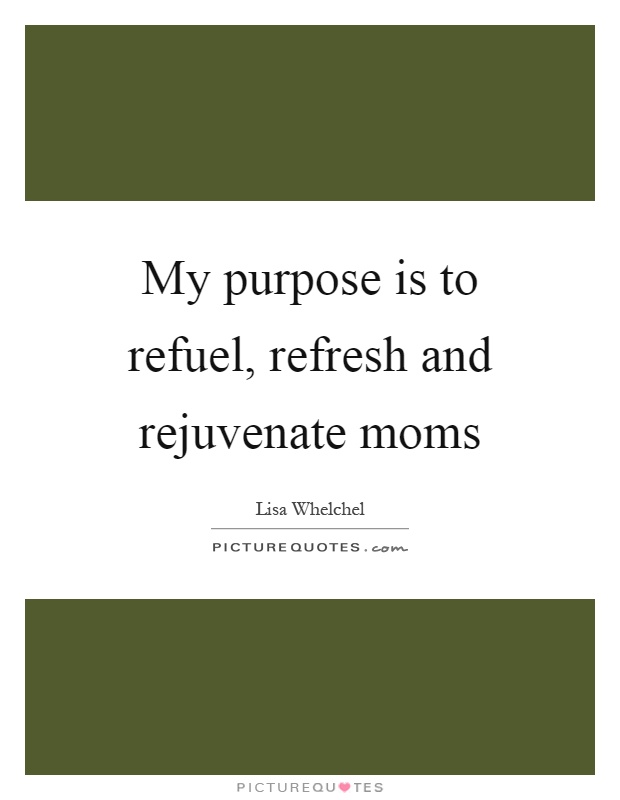 My purpose is to refuel, refresh and rejuvenate moms Picture Quote #1