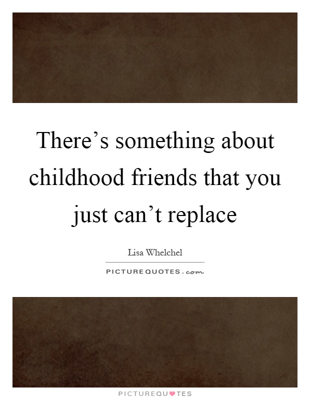 There's something about childhood friends that you just can't replace Picture Quote #1