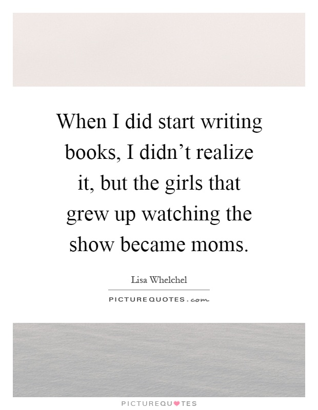 When I did start writing books, I didn't realize it, but the girls that grew up watching the show became moms Picture Quote #1