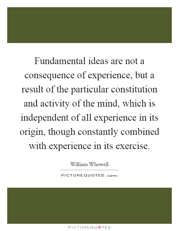Fundamental ideas are not a consequence of experience, but a result of the particular constitution and activity of the mind, which is independent of all experience in its origin, though constantly combined with experience in its exercise Picture Quote #1