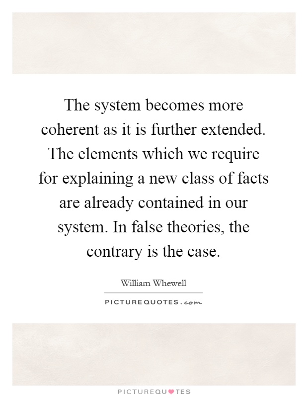 The system becomes more coherent as it is further extended. The elements which we require for explaining a new class of facts are already contained in our system. In false theories, the contrary is the case Picture Quote #1