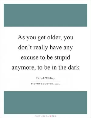 As you get older, you don’t really have any excuse to be stupid anymore, to be in the dark Picture Quote #1