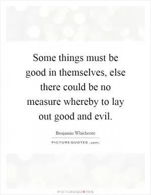 Some things must be good in themselves, else there could be no measure whereby to lay out good and evil Picture Quote #1