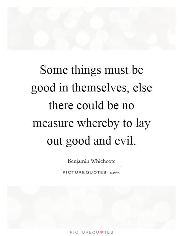 Some things must be good in themselves, else there could be no measure whereby to lay out good and evil Picture Quote #1