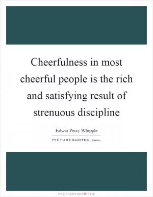 Cheerfulness in most cheerful people is the rich and satisfying result of strenuous discipline Picture Quote #1
