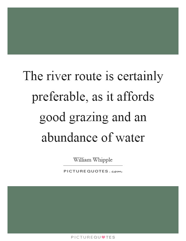 The river route is certainly preferable, as it affords good grazing and an abundance of water Picture Quote #1