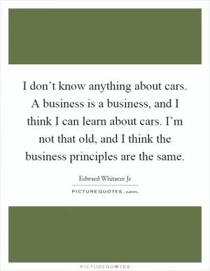 I don’t know anything about cars. A business is a business, and I think I can learn about cars. I’m not that old, and I think the business principles are the same Picture Quote #1