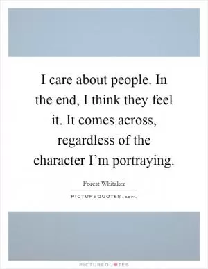I care about people. In the end, I think they feel it. It comes across, regardless of the character I’m portraying Picture Quote #1