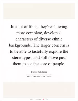In a lot of films, they’re showing more complete, developed characters of diverse ethnic backgrounds. The larger concern is to be able to tastefully explore the stereotypes, and still move past them to see the core of people Picture Quote #1