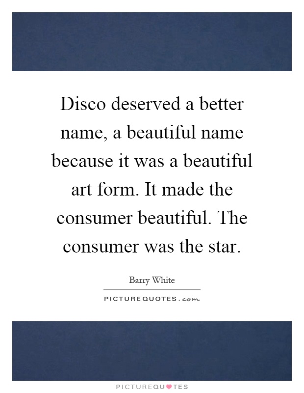 Disco deserved a better name, a beautiful name because it was a beautiful art form. It made the consumer beautiful. The consumer was the star Picture Quote #1