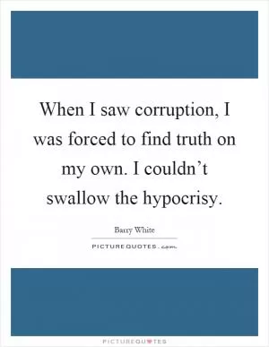 When I saw corruption, I was forced to find truth on my own. I couldn’t swallow the hypocrisy Picture Quote #1