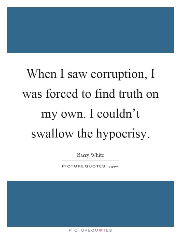 When I saw corruption, I was forced to find truth on my own. I couldn't swallow the hypocrisy Picture Quote #1