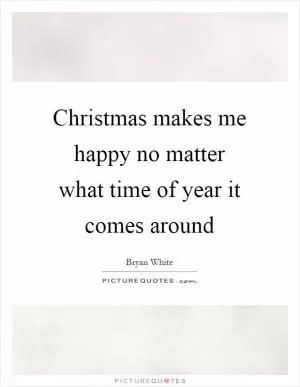 Christmas makes me happy no matter what time of year it comes around Picture Quote #1