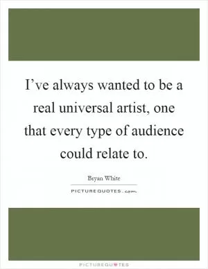 I’ve always wanted to be a real universal artist, one that every type of audience could relate to Picture Quote #1