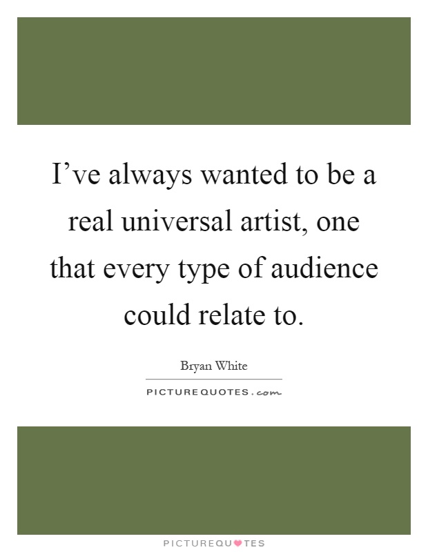 I've always wanted to be a real universal artist, one that every type of audience could relate to Picture Quote #1
