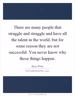 There are many people that struggle and struggle and have all the talent in the world, but for some reason they are not successful. You never know why those things happen Picture Quote #1