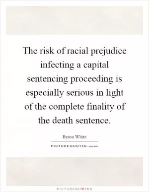 The risk of racial prejudice infecting a capital sentencing proceeding is especially serious in light of the complete finality of the death sentence Picture Quote #1