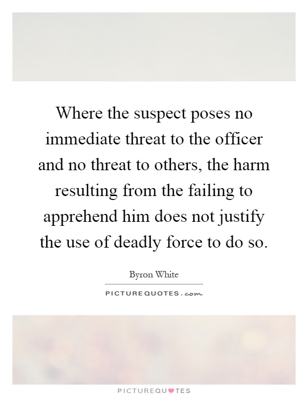 Where the suspect poses no immediate threat to the officer and no threat to others, the harm resulting from the failing to apprehend him does not justify the use of deadly force to do so Picture Quote #1