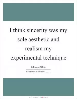 I think sincerity was my sole aesthetic and realism my experimental technique Picture Quote #1