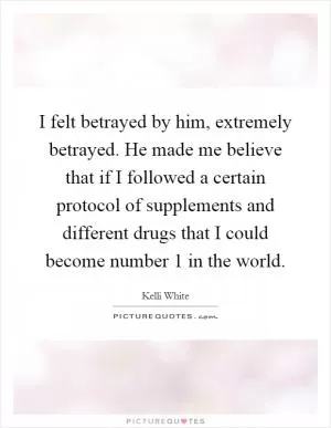 I felt betrayed by him, extremely betrayed. He made me believe that if I followed a certain protocol of supplements and different drugs that I could become number 1 in the world Picture Quote #1
