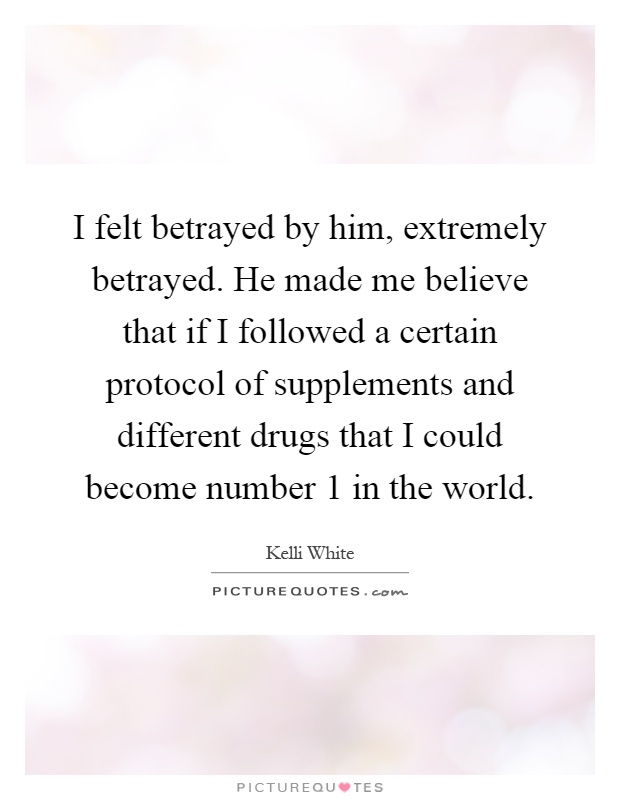 I felt betrayed by him, extremely betrayed. He made me believe that if I followed a certain protocol of supplements and different drugs that I could become number 1 in the world Picture Quote #1