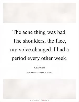 The acne thing was bad. The shoulders, the face, my voice changed. I had a period every other week Picture Quote #1