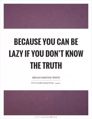 Because you can be lazy if you don’t know the truth Picture Quote #1