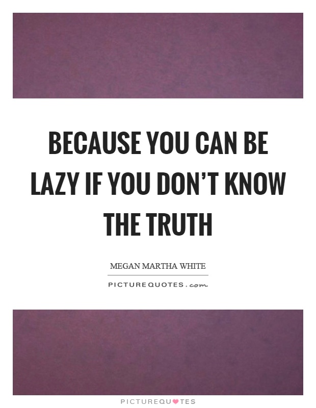 Because you can be lazy if you don't know the truth Picture Quote #1